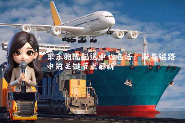 京东物流配送中心电话：服务链路中的关键节点解析